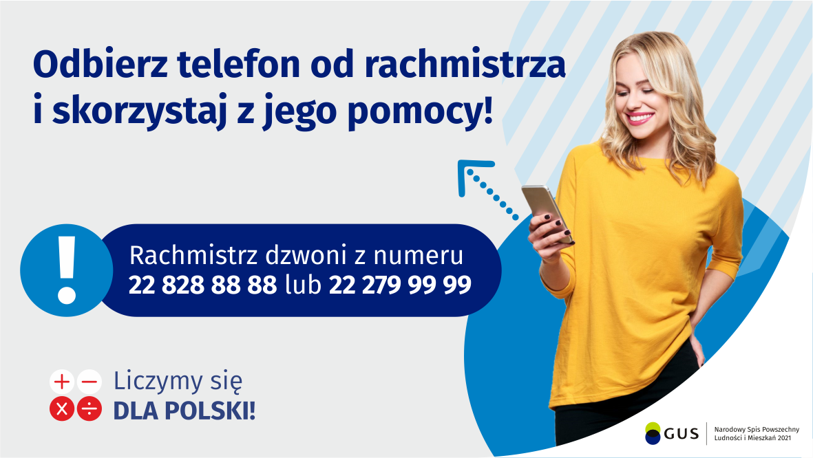 Na grafice jest napis: Odbierz telefon od rachmistrza i skorzystaj z jego pomocy! Rachmistrz dzwoni z numeru 22 828 88 88 lub 22 279 99 99. Po prawej stronie widać uśmiechniętą kobietę trzymającą w dłoni telefon. Na dole grafiki są cztery małe koła ze znakami dodawania, odejmowania, mnożenia i dzielenia, obok nich napis: Liczymy się dla Polski! W prawym dolnym rogu jest logotyp spisu: dwa nachodzące na siebie pionowo koła, GUS, pionowa kreska, Narodowy Spis Powszechny Ludności i Mieszkań 2021.