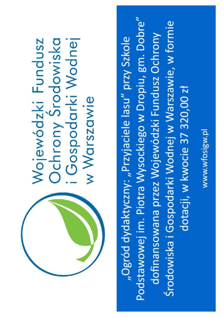 Plansza białoniebieska z logiem wojewódzkiego funduszu ochrony środowiska i gospodarki wodnej i tekstem: „Ogród dydaktyczny: „Przyjaciele lasu” przy Szkole Podstawowej im. Piotra Wysockiego w Dropiu, gm. Dobre” dofinansowana przez Wojewódzki Fundusz Ochrony Środowiska i Gospodarki Wodnej w Warszawie, w formie dotacji, w kwocie 37 320,00 zł.