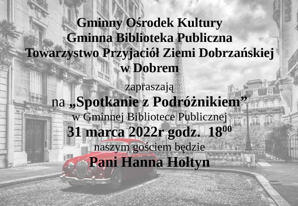 Gminny Ośrodek Kultury, Gminna Biblioteka Publiczna i  Towarzystwo Przyjaciół Ziemi Dobrzańskiej w Dobrem zapraszają na „Spotkanie z Podróżnikiem” w Gminnej Bibliotece Publicznej w dniu 31 marca 2022 roku o  godz.  1800 . Naszym gościem będzie Pani Hanna Hołtyn.